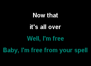 Now that
it's all over

Well, I'm free

Baby, I'm free from your spell