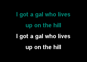 I got a gal who lives

up on the hill

I got a gal who lives

up on the hill