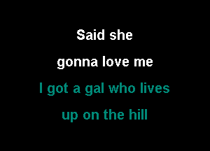 Said she

gonna love me

I got a gal who lives

up on the hill