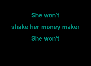 She won't

shake her money maker

She won't