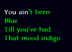 You ain't been
Blue

Till you've had
That mood indigo