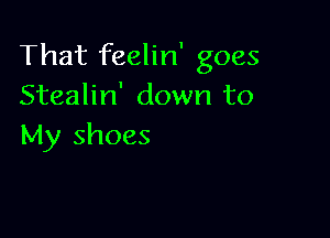 That feelin' goes
Stealin' down to

My shoes