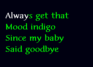 Always get that
Mood indigo

Since my baby
Said goodbye