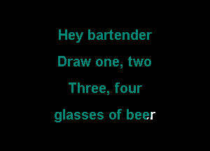 Hey bartender
Draw one, two

Three, four

glasses of beer