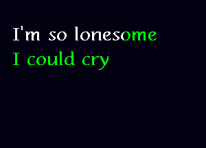 I'm so lonesome
I could cry