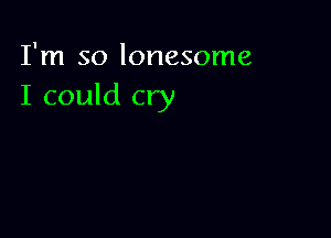 I'm so lonesome
I could cry