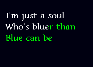 I'm just a soul
Who's bluer than

Blue can be
