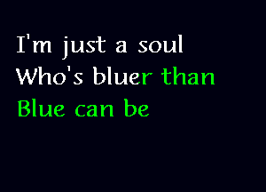 I'm just a soul
Who's bluer than

Blue can be