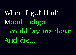 When I get that
Mood indigo

I could lay me down
And die...