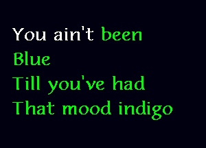 You ain't been
Blue

Till you've had
That mood indigo