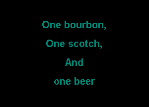 One bourbon,

One scotch,
And

one beer
