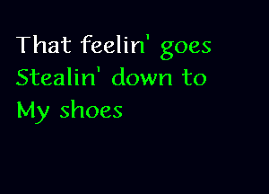 That feelin' goes
Stealin' down to

My shoes