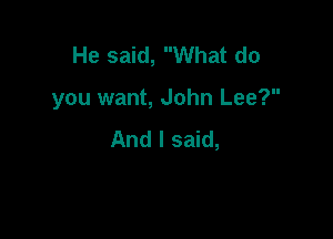 He said, What do

you want, John Lee?

And I said,