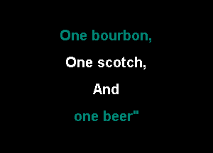 One bourbon,

One scotch,
And

one beer