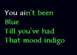 You ain't been
Blue

Till you've had
That mood indigo