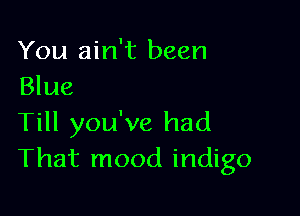 You ain't been
Blue

Till you've had
That mood indigo