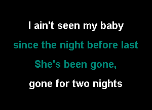 I ain't seen my baby

since the night before last

She's been gone,

gone for two nights