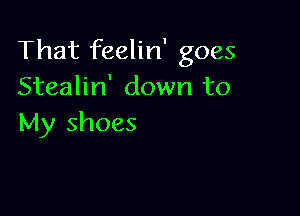 That feelin' goes
Stealin' down to

My shoes