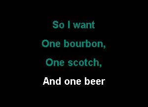 So I want

One bourbon,

One scotch,

And one beer