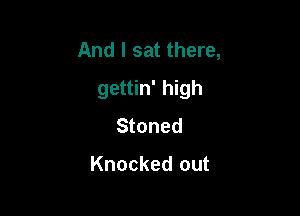 And I sat there,

gettin' high

Stoned

Knocked out