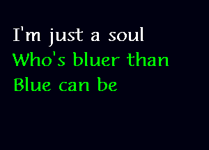 I'm just a soul
Who's bluer than

Blue can be