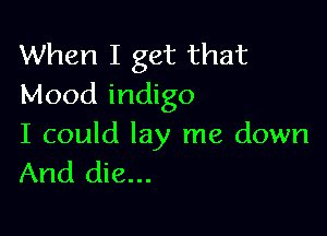 When I get that
Mood indigo

I could lay me down
And die...