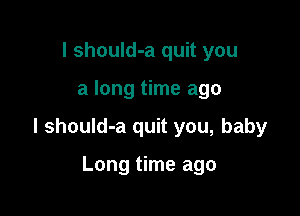 I should-a quit you

a long time ago

I should-a quit you, baby

Long time ago