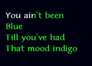 You ain't been
Blue

Till you've had
That mood indigo