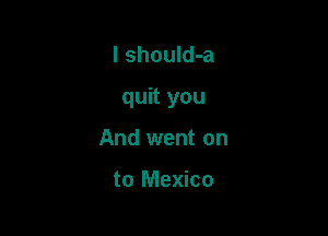 l should-a

quit you

And went on

to Mexico