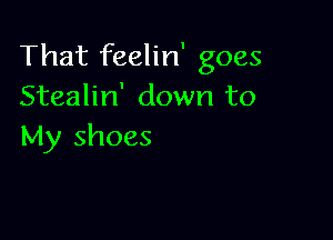 That feelin' goes
Stealin' down to

My shoes