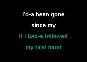 I'd-a been gone

since my
If I had-a followed

my first mind