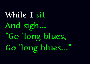 While I sit
And sigh...
Go 'long blues,

Go 'long blues...
