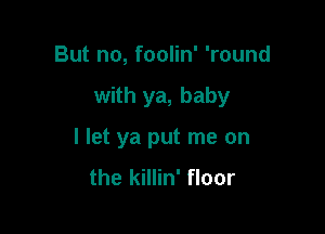 But no, foolin' 'round

with ya, baby

I let ya put me on
the killin' floor