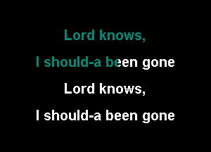 Lord knows,
I shouId-a been gone

Lord knows,

I should-a been gone