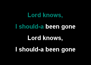 Lord knows,
I shouId-a been gone

Lord knows,

I should-a been gone