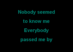 Nobody seemed

to know me

Everybody

passed me by