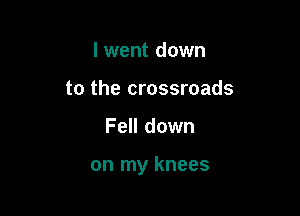 I went down
to the crossroads

Fell down

on my knees