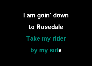 I am goin' down

to Rosedale

Take my rider

by my side