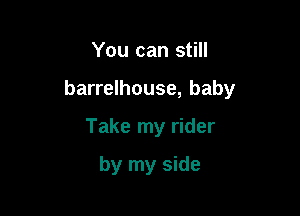 You can still

barrelhouse, baby

Take my rider

by my side