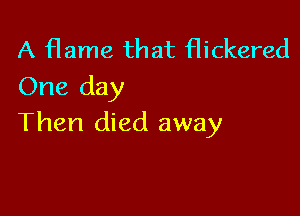 A flame that Hickered
One day

Then died away