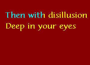 Then with disillusion
Deep in your eyes