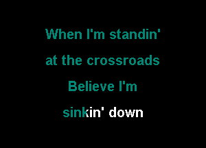 When I'm standin'

at the crossroads
Believe I'm

sinkin' down