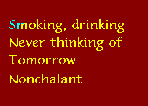 Smoking, drinking
Never thinking of

Tomorrow
Nonchalant