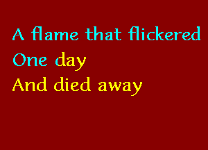 A flame that Hickered
One day

And died away