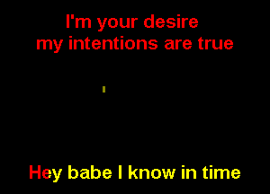 I'm your desire
my intentions are true

Hey babe I know in time