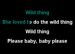 Wild thing
She loved to do the wild thing
Wild thing

Please baby, baby please