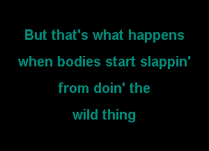 But that's what happens

when bodies start slappin'

from doin' the

wild thing