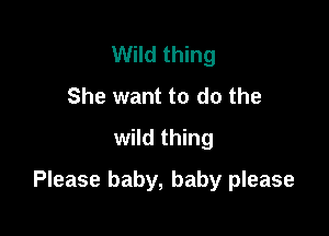 Wild thing
She want to do the
wild thing

Please baby, baby please