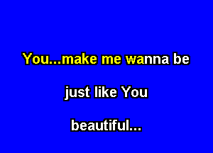 You...make me wanna be

just like You

beautiful...