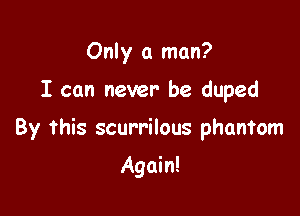 Only a man?

I can never be duped

By this scurrilous phantom

Again!